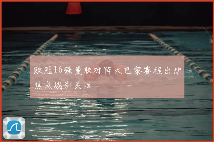 欧冠16强曼联对阵大巴黎赛程出炉焦点战引关注