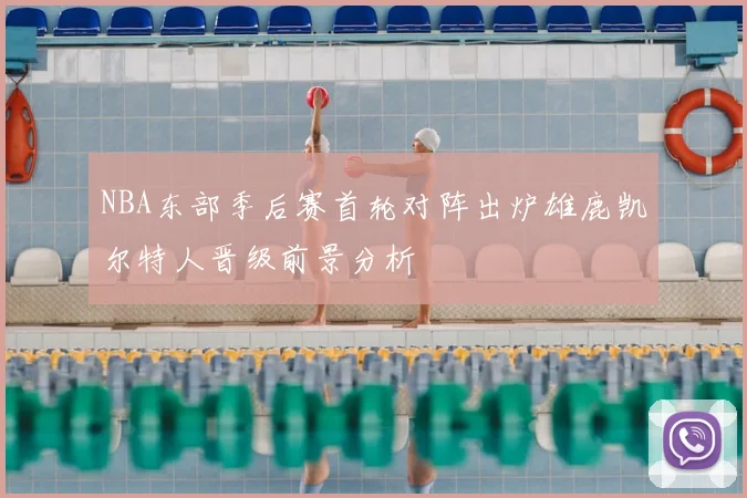 NBA东部季后赛首轮对阵出炉雄鹿凯尔特人晋级前景分析