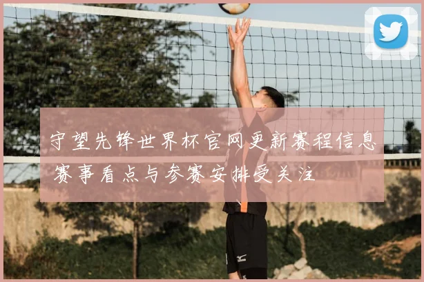 守望先锋世界杯官网更新赛程信息 赛事看点与参赛安排受关注