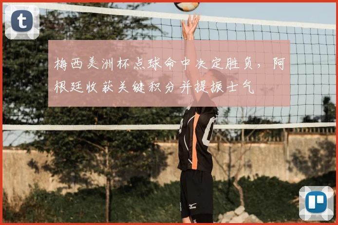 梅西美洲杯点球命中决定胜负，阿根廷收获关键积分并提振士气