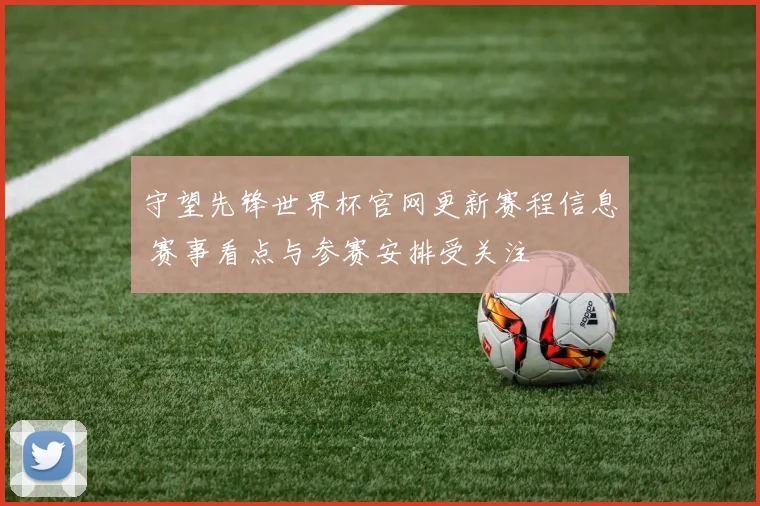 守望先锋世界杯官网更新赛程信息 赛事看点与参赛安排受关注