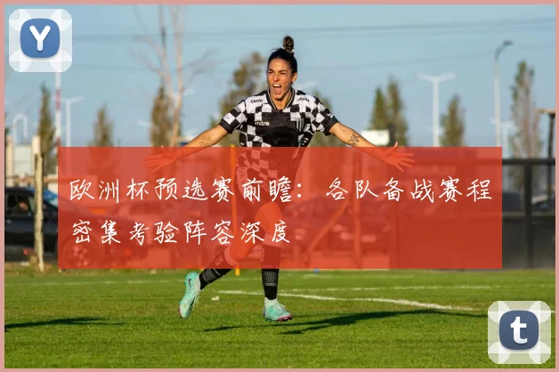 欧洲杯预选赛前瞻:各队备战赛程密集考验阵容深度