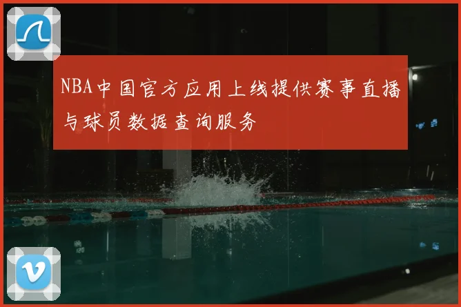 NBA中国官方应用上线提供赛事直播与球员数据查询服务