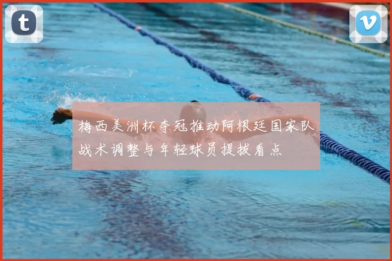 梅西美洲杯夺冠推动阿根廷国家队战术调整与年轻球员提拔看点