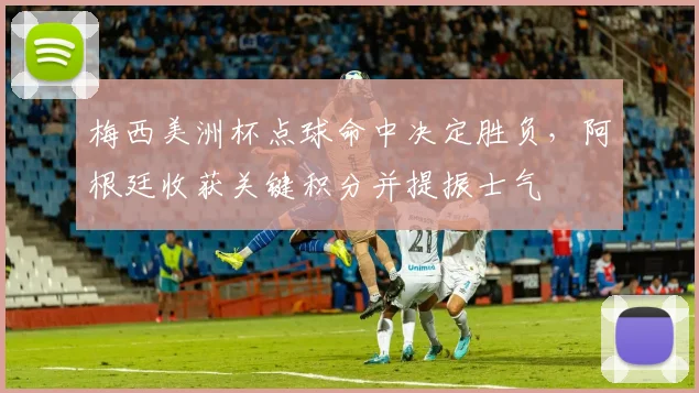 梅西美洲杯点球命中决定胜负，阿根廷收获关键积分并提振士气