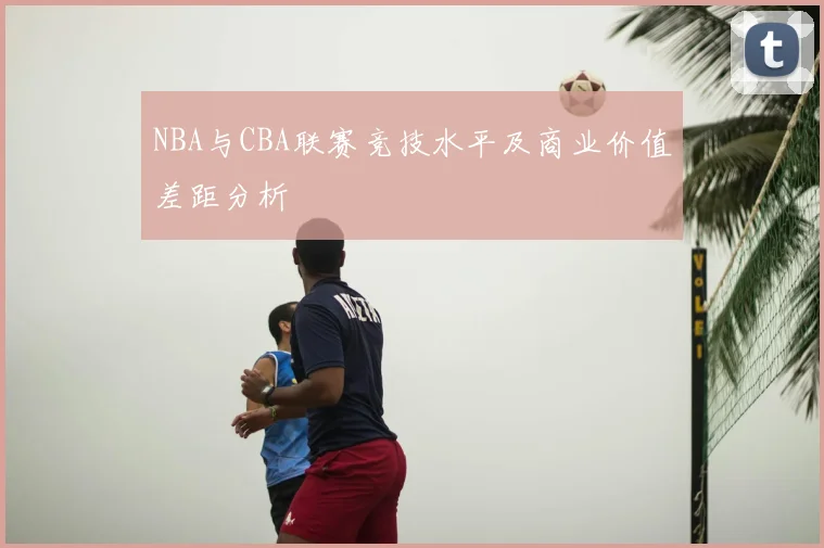 NBA与CBA联赛竞技水平及商业价值差距分析