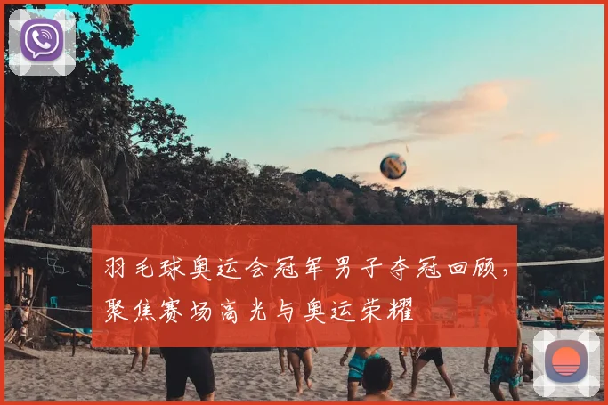 羽毛球奥运会冠军男子夺冠回顾,聚焦赛场高光与奥运荣耀