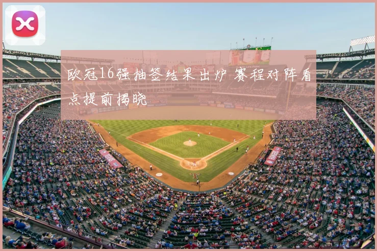 欧冠16强抽签结果出炉 赛程对阵看点提前揭晓