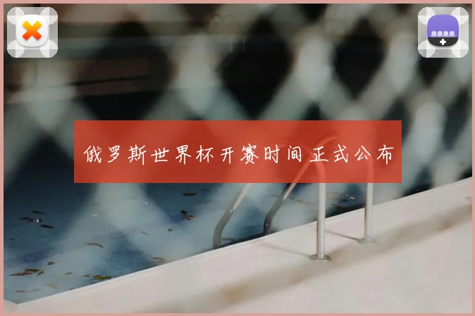 俄罗斯世界杯开赛时间正式公布