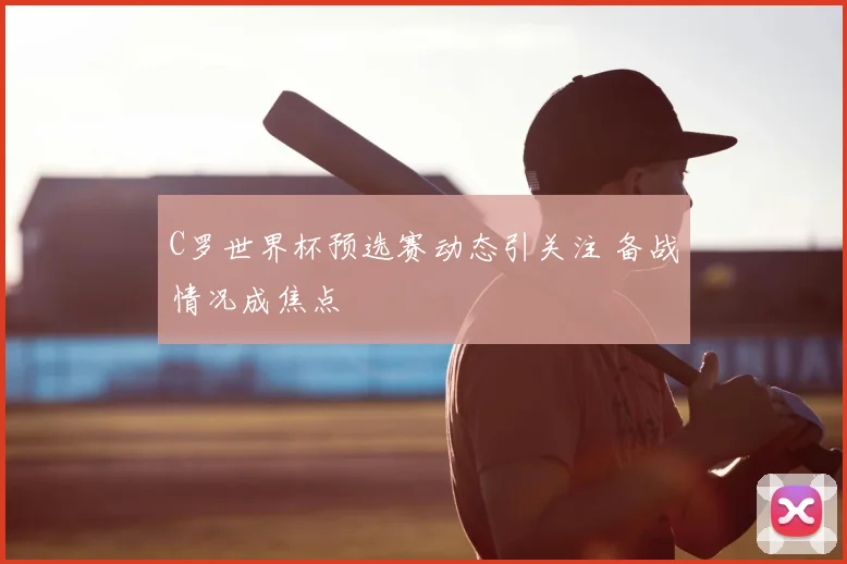 C罗世界杯预选赛动态引关注 备战情况成焦点
