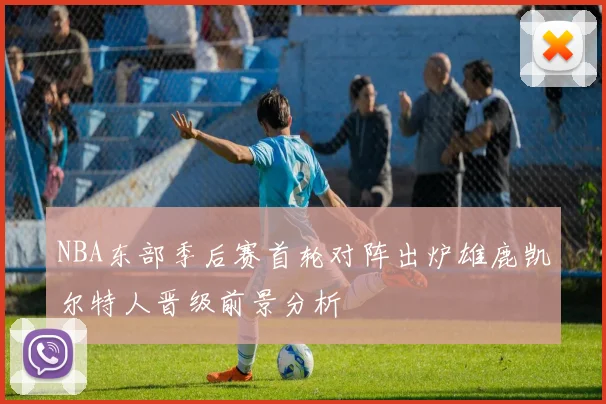 NBA东部季后赛首轮对阵出炉雄鹿凯尔特人晋级前景分析
