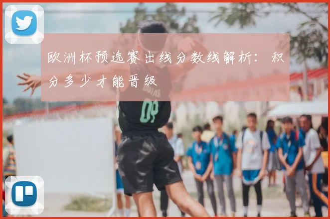 欧洲杯预选赛出线分数线解析:积分多少才能晋级
