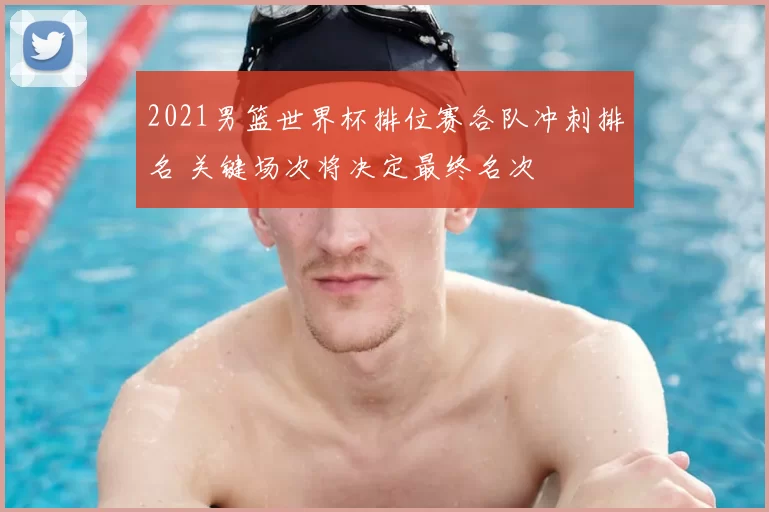 2021男篮世界杯排位赛各队冲刺排名 关键场次将决定最终名次