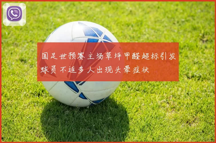国足世预赛主场草坪甲醛超标引发球员不适多人出现头晕症状