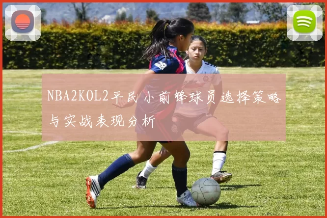 NBA2KOL2平民小前锋球员选择策略与实战表现分析