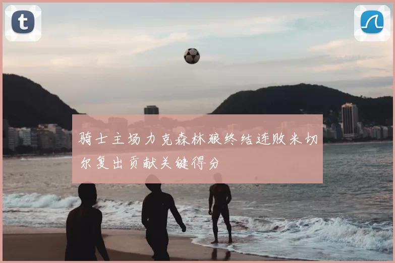 骑士主场力克森林狼终结连败米切尔复出贡献关键得分