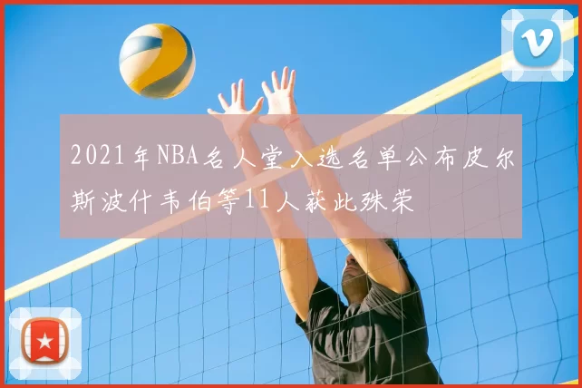 2021年NBA名人堂入选名单公布皮尔斯波什韦伯等11人获此殊荣