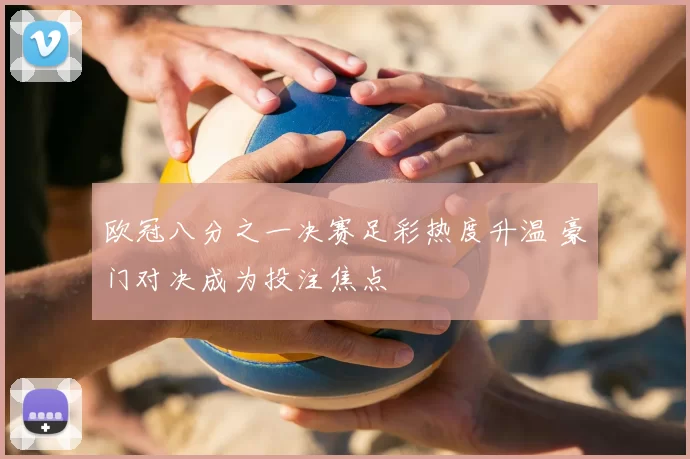 欧冠八分之一决赛足彩热度升温 豪门对决成为投注焦点