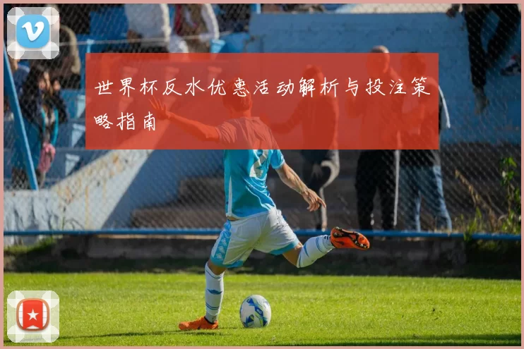 世界杯反水优惠活动解析与投注策略指南