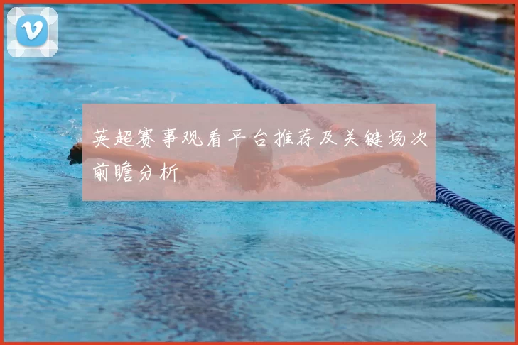 英超赛事观看平台推荐及关键场次前瞻分析