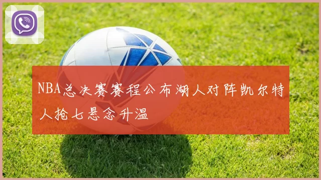NBA总决赛赛程公布湖人对阵凯尔特人抢七悬念升温