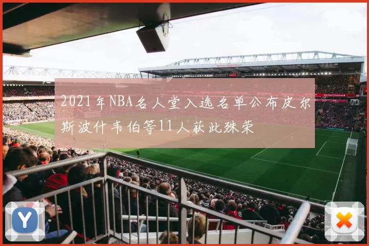 2021年NBA名人堂入选名单公布皮尔斯波什韦伯等11人获此殊荣