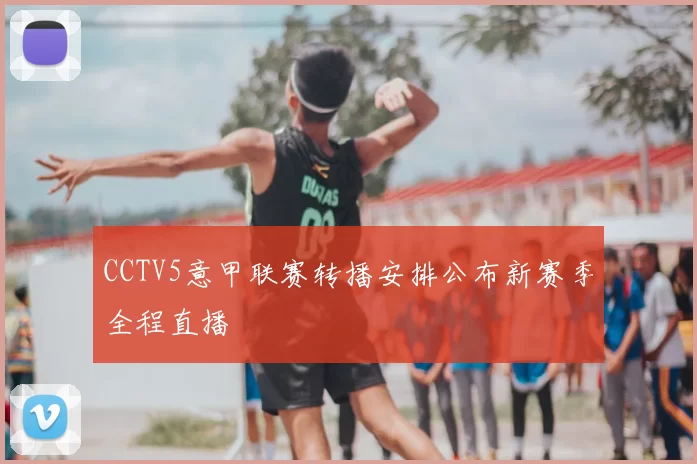 CCTV5意甲联赛转播安排公布新赛季全程直播