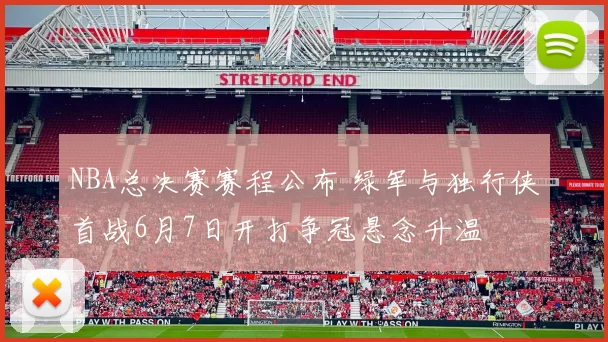 NBA总决赛赛程公布 绿军与独行侠首战6月7日开打争冠悬念升温