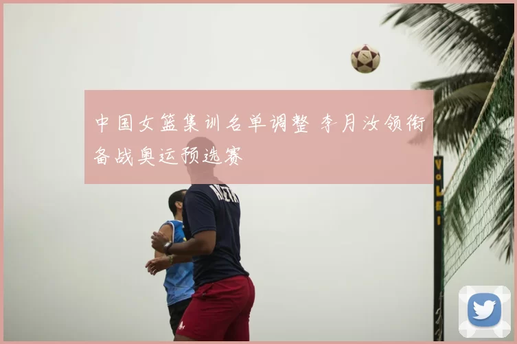 中国女篮集训名单调整 李月汝领衔备战奥运预选赛