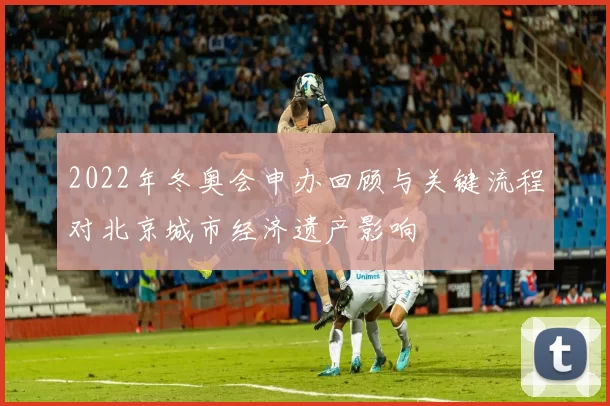 2022年冬奥会申办回顾与关键流程对北京城市经济遗产影响