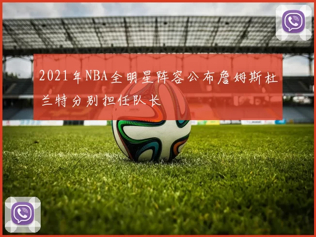 2021年NBA全明星阵容公布詹姆斯杜兰特分别担任队长