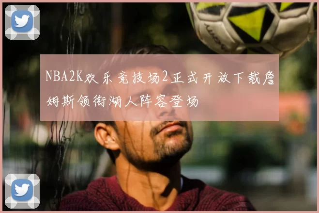 NBA2K欢乐竞技场2正式开放下载詹姆斯领衔湖人阵容登场