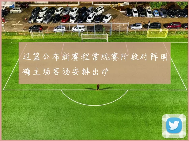 辽篮公布新赛程常规赛阶段对阵明确主场客场安排出炉