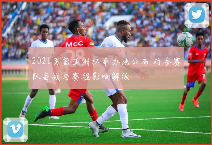 2021男篮亚洲杯举办地公布 对参赛队备战与赛程影响解读
