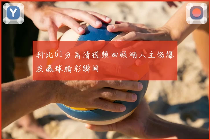 科比61分高清视频回顾湖人主场爆发赢球精彩瞬间