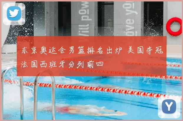东京奥运会男篮排名出炉 美国夺冠法国西班牙分列前四