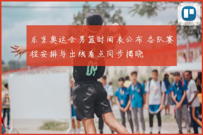 东京奥运会男篮时间表公布 各队赛程安排与出线看点同步揭晓