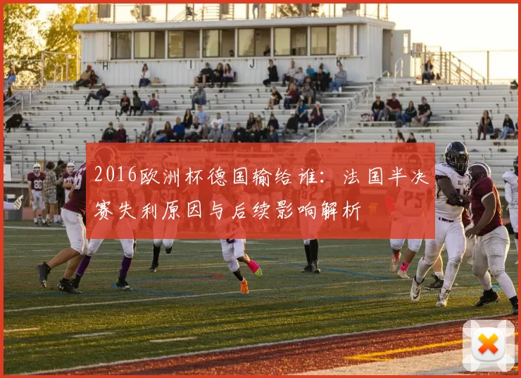 2016欧洲杯德国输给谁：法国半决赛失利原因与后续影响解析