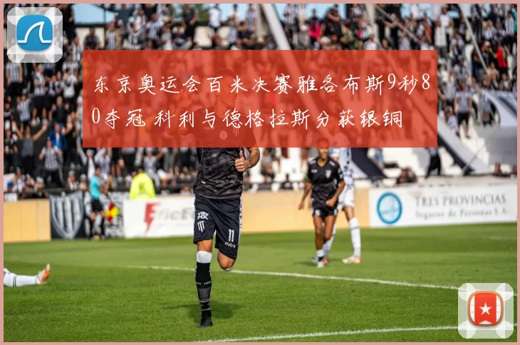 东京奥运会百米决赛雅各布斯9秒80夺冠 科利与德格拉斯分获银铜