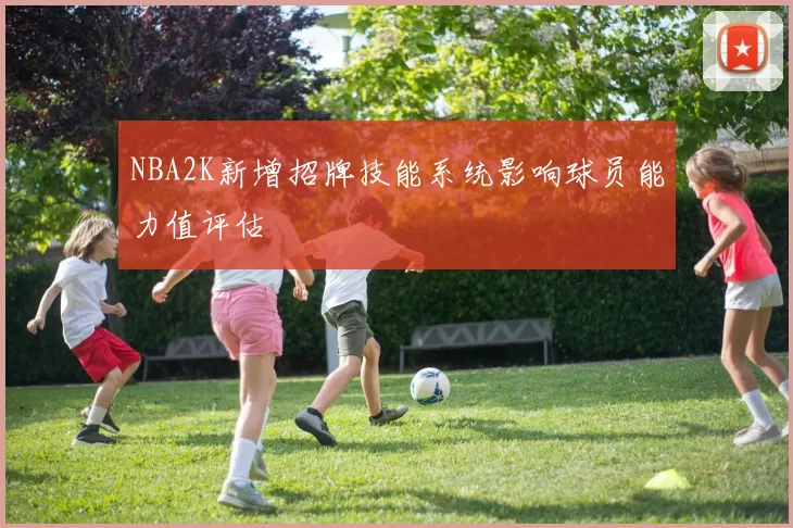 NBA2K新增招牌技能系统影响球员能力值评估