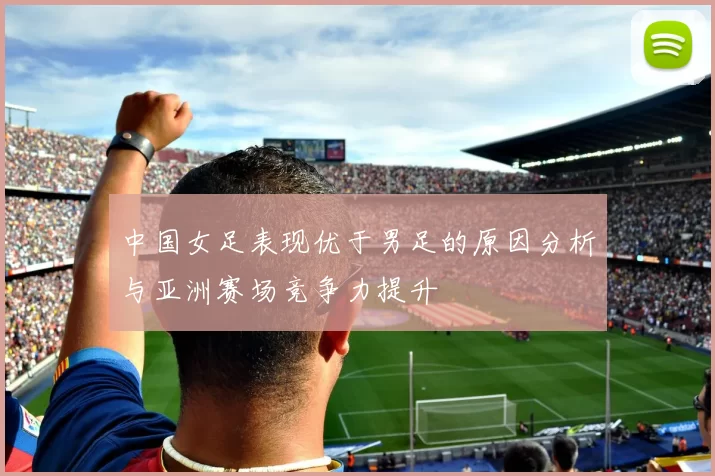 中国女足表现优于男足的原因分析与亚洲赛场竞争力提升