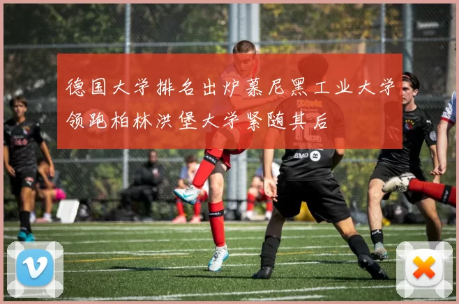 德国大学排名出炉慕尼黑工业大学领跑柏林洪堡大学紧随其后