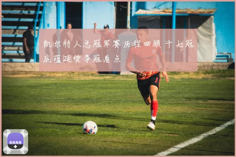 凯尔特人总冠军赛历程回顾 十七冠底蕴延续争冠看点
