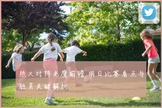 热火对阵老鹰前瞻 明日比赛看点与胜负关键解析