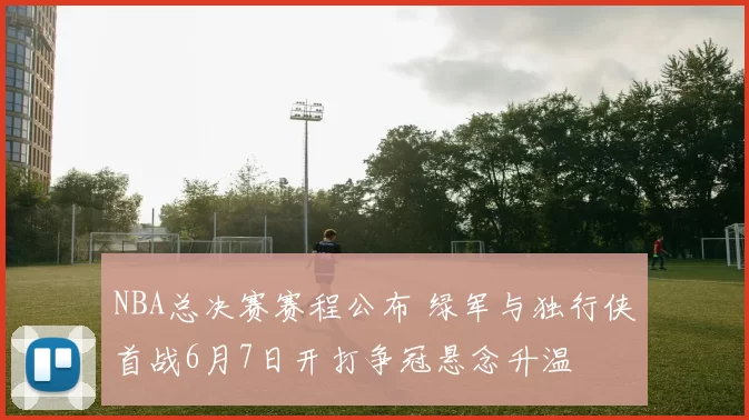 NBA总决赛赛程公布 绿军与独行侠首战6月7日开打争冠悬念升温