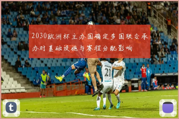 2030欧洲杯主办国确定多国联合承办对基础设施与赛程分配影响