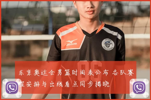 东京奥运会男篮时间表公布 各队赛程安排与出线看点同步揭晓