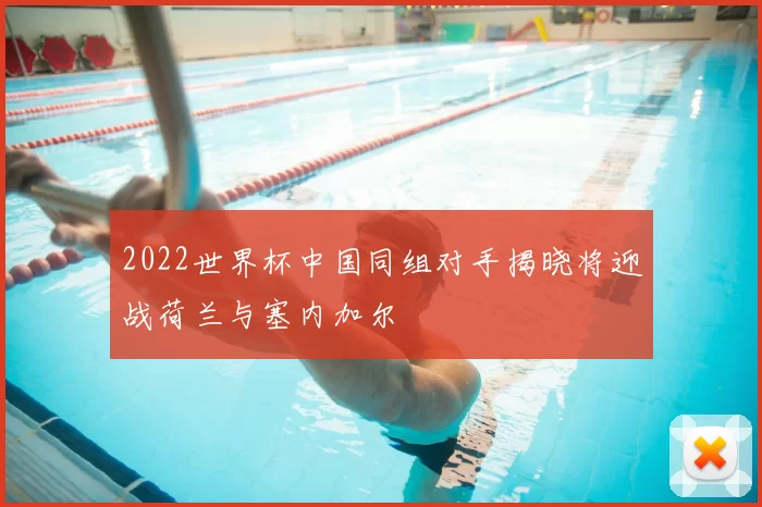 2022世界杯中国同组对手揭晓将迎战荷兰与塞内加尔