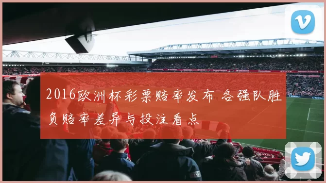 2016欧洲杯彩票赔率发布 各强队胜负赔率差异与投注看点