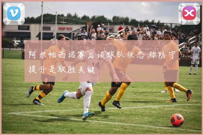 阿尔帕西诺赛后谈球队状态 称防守提升是取胜关键